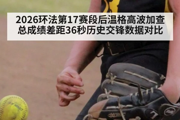 2026环法第17赛段后温格高波加查总成绩差距36秒历史交锋数据对比