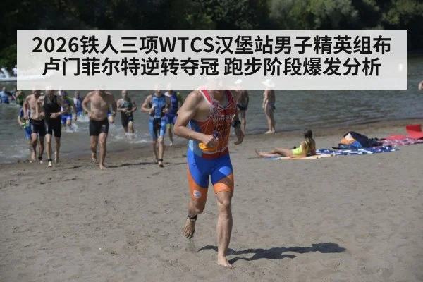 2026铁人三项WTCS汉堡站男子精英组布卢门菲尔特逆转夺冠 跑步阶段爆发分析