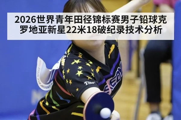 2026世界青年田径锦标赛男子铅球克罗地亚新星22米18破纪录技术分析