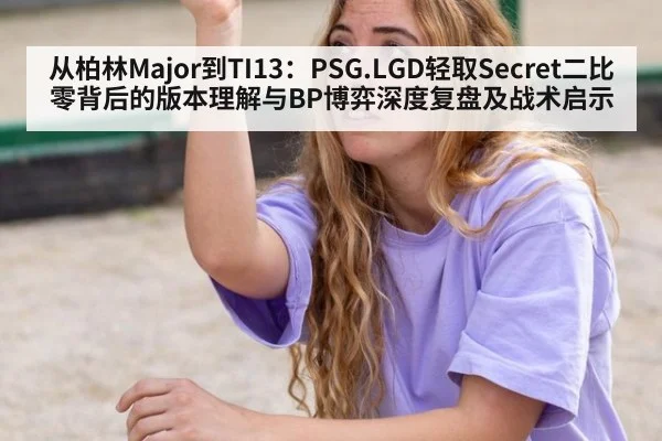 从柏林Major到TI13：PSG.LGD轻取Secret二比零背后的版本理解与BP博弈深度复盘及战术启示