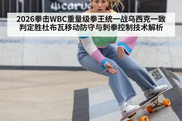 2026拳击WBC重量级拳王统一战乌西克一致判定胜杜布瓦移动防守与刺拳控制技术解析