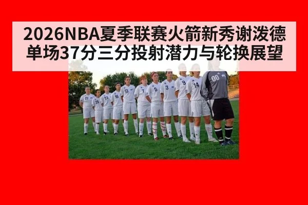2026NBA夏季联赛火箭新秀谢泼德单场37分三分投射潜力与轮换展望