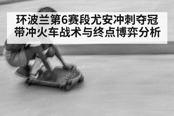 环波兰第6赛段尤安冲刺夺冠带冲火车战术与终点博弈分析