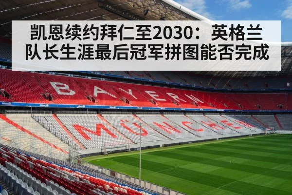 凯恩续约拜仁至2030：英格兰队长生涯最后冠军拼图能否完成