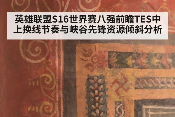英雄联盟S16世界赛八强前瞻TES中上换线节奏与峡谷先锋资源倾斜分析