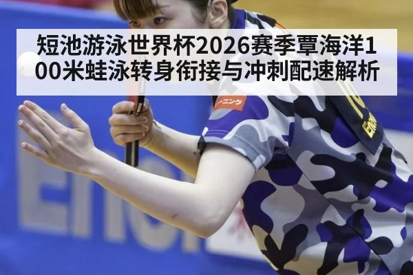 短池游泳世界杯2026赛季覃海洋100米蛙泳转身衔接与冲刺配速解析