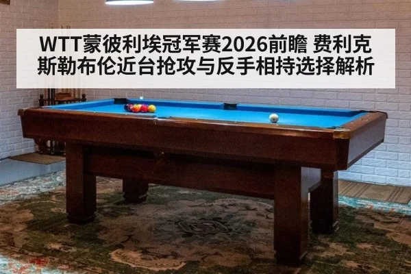WTT蒙彼利埃冠军赛2026前瞻 费利克斯勒布伦近台抢攻与反手相持选择解析
