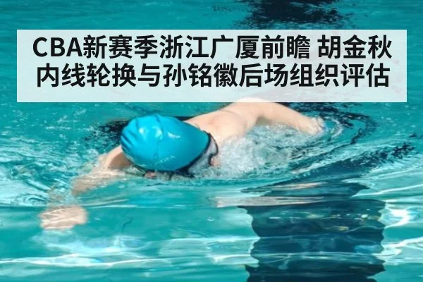 CBA新赛季浙江广厦前瞻 胡金秋内线轮换与孙铭徽后场组织评估