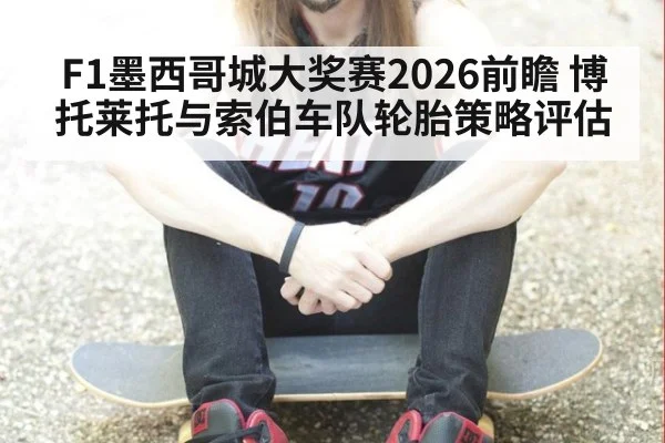 F1墨西哥城大奖赛2026前瞻 博托莱托与索伯车队轮胎策略评估
