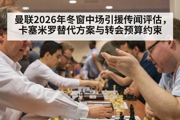 曼联2026年冬窗中场引援传闻评估，卡塞米罗替代方案与转会预算约束
