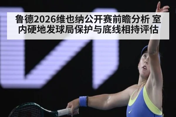 鲁德2026维也纳公开赛前瞻分析 室内硬地发球局保护与底线相持评估