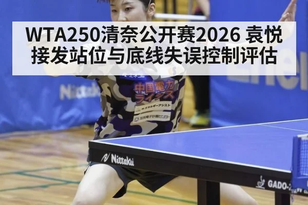 WTA250清奈公开赛2026 袁悦接发站位与底线失误控制评估