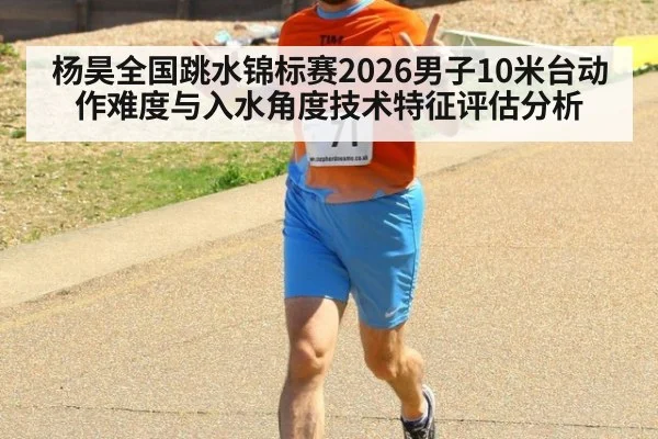 杨昊全国跳水锦标赛2026男子10米台动作难度与入水角度技术特征评估分析