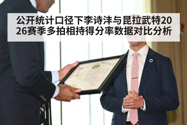 公开统计口径下李诗沣与昆拉武特2026赛季多拍相持得分率数据对比分析